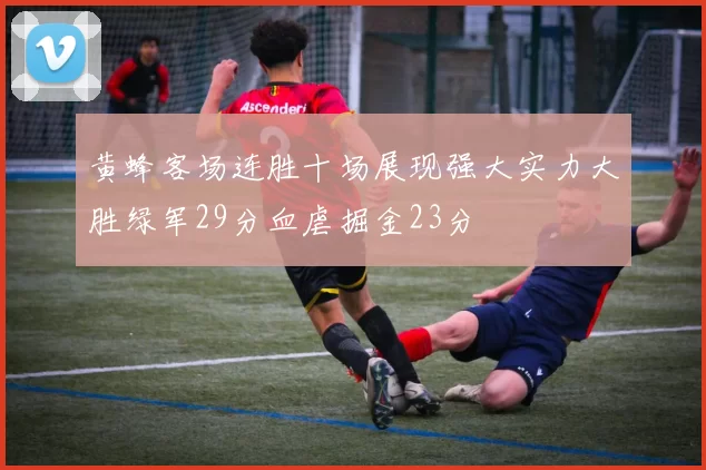 黄蜂客场连胜十场展现强大实力大胜绿军29分血虐掘金23分