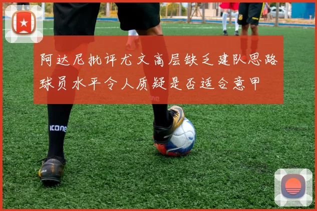 阿达尼批评尤文高层缺乏建队思路球员水平令人质疑是否适合意甲