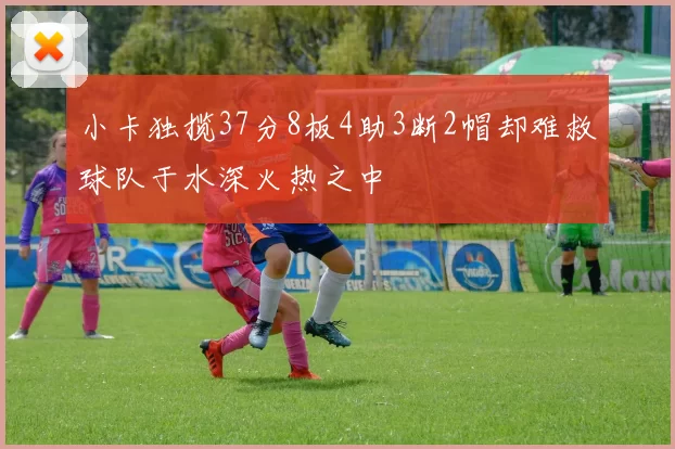 小卡独揽37分8板4助3断2帽却难救球队于水深火热之中