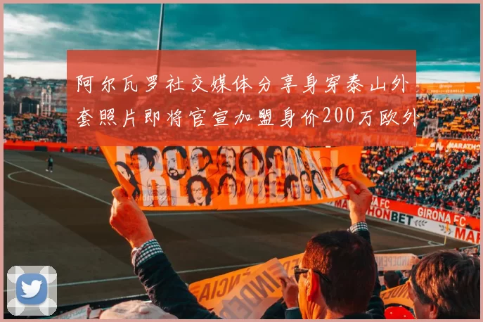 阿尔瓦罗社交媒体分享身穿泰山外套照片即将官宣加盟身价200万欧外援