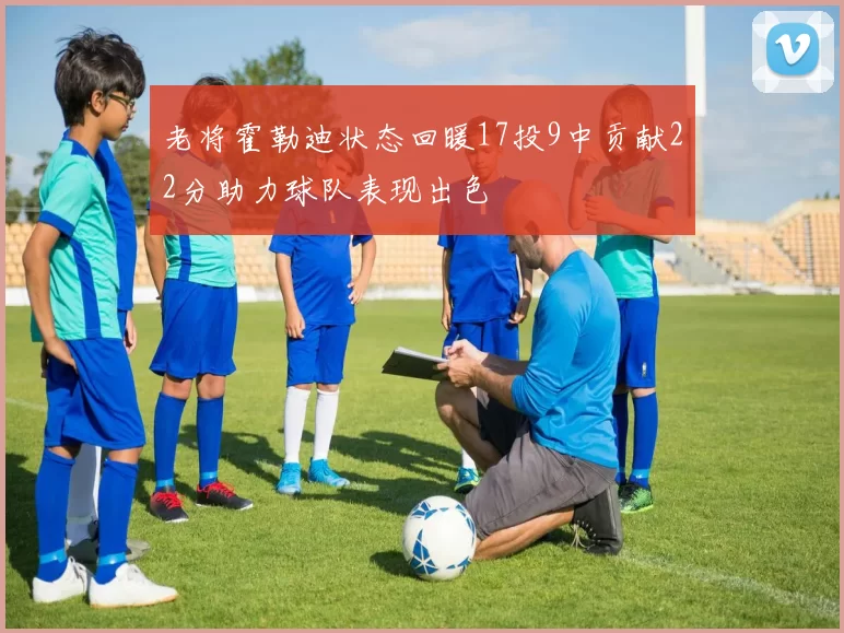 老将霍勒迪状态回暖17投9中贡献22分助力球队表现出色