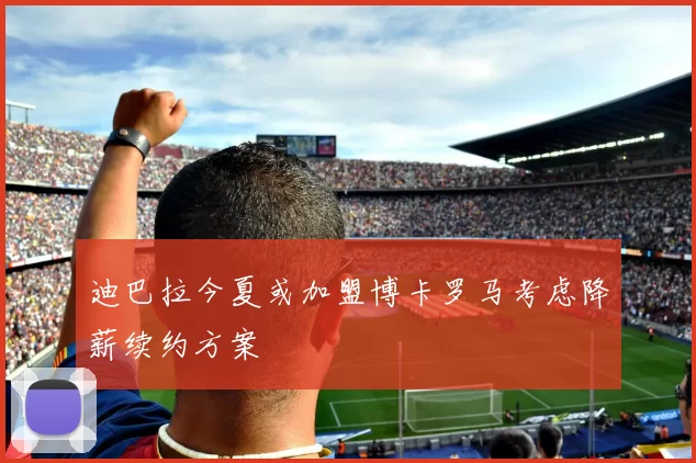 迪巴拉今夏或加盟博卡罗马考虑降薪续约方案
