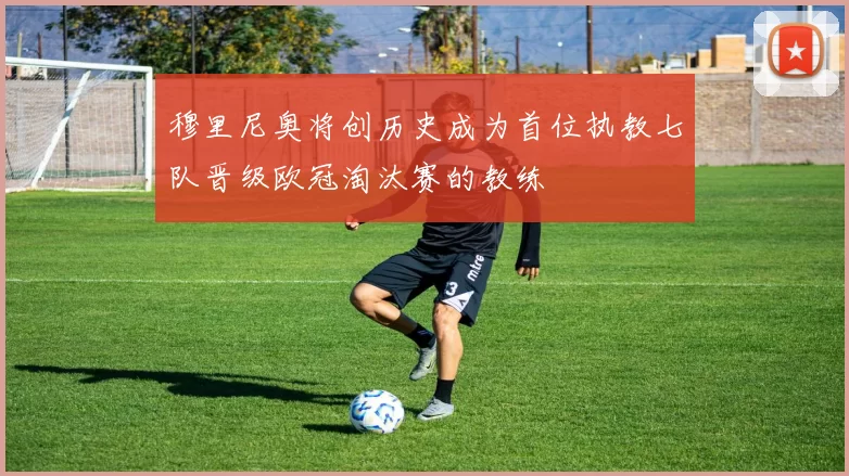 穆里尼奥将创历史成为首位执教七队晋级欧冠淘汰赛的教练