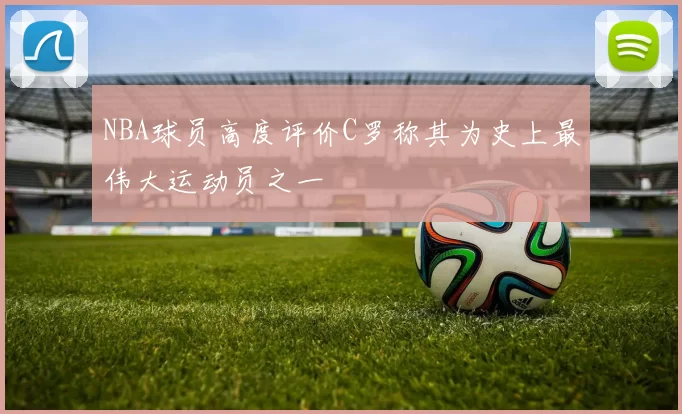 NBA球员高度评价C罗称其为史上最伟大运动员之一
