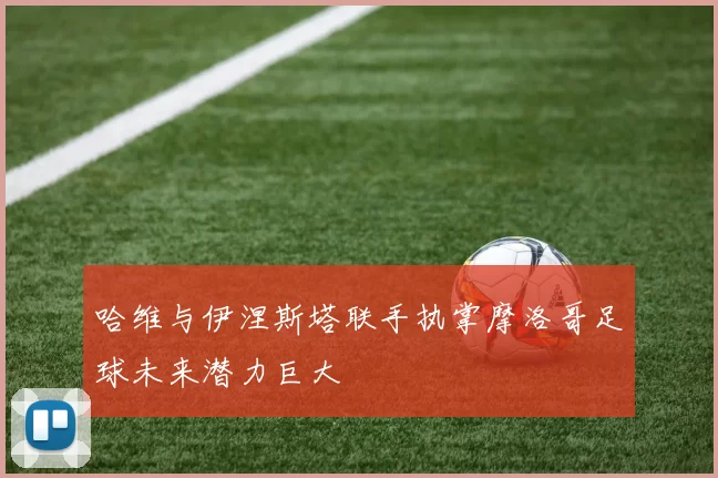 哈维与伊涅斯塔联手执掌摩洛哥足球未来潜力巨大