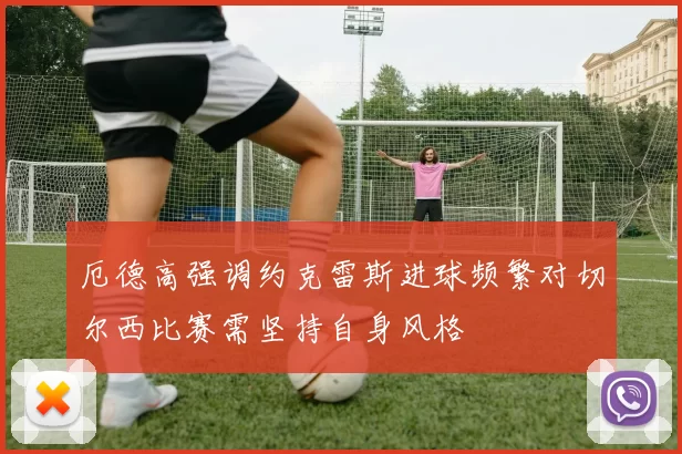 厄德高强调约克雷斯进球频繁对切尔西比赛需坚持自身风格