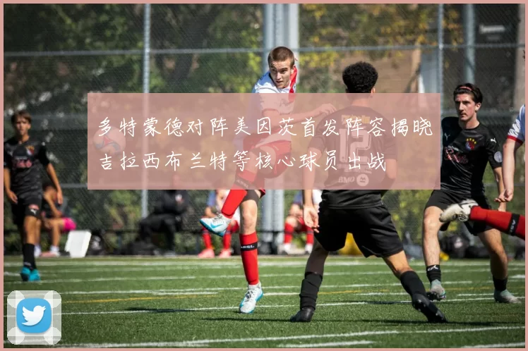 多特蒙德对阵美因茨首发阵容揭晓吉拉西布兰特等核心球员出战