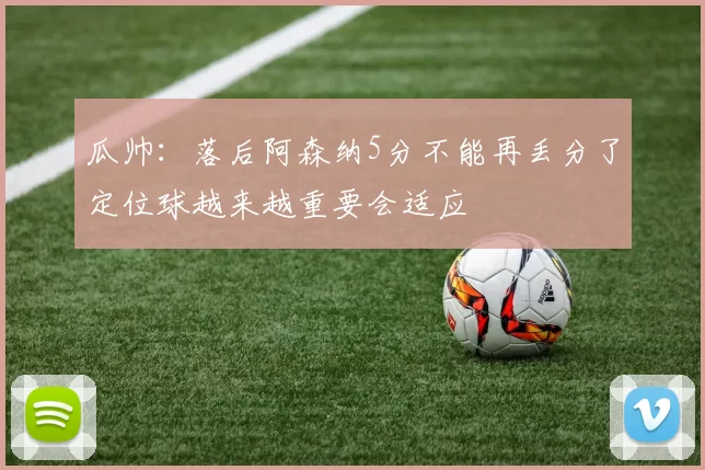 瓜帅：落后阿森纳5分不能再丢分了定位球越来越重要会适应