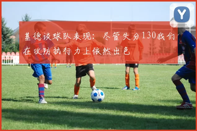 基德谈球队表现：尽管失分130我们在攻防执行力上依然出色