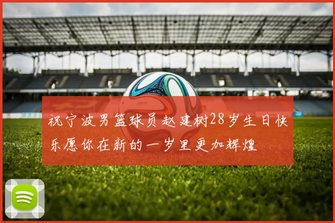 祝宁波男篮球员赵建树28岁生日快乐愿你在新的一岁里更加辉煌