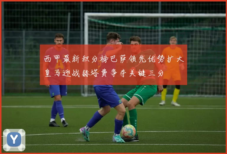 西甲最新积分榜巴萨领先优势扩大皇马迎战赫塔费争夺关键三分
