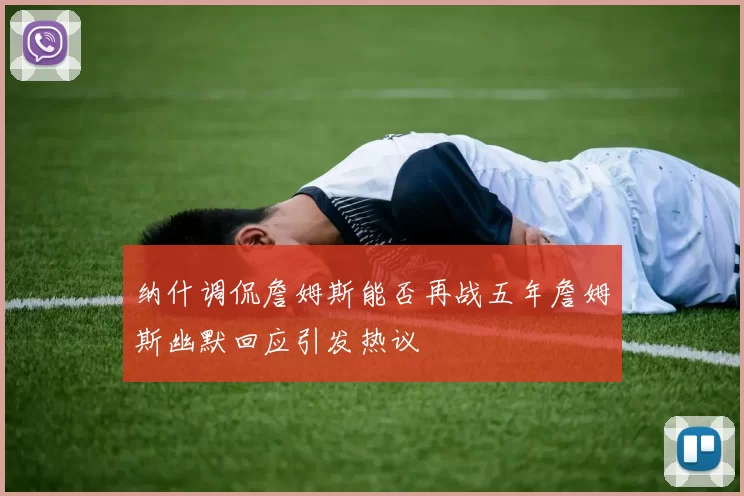 纳什调侃詹姆斯能否再战五年詹姆斯幽默回应引发热议