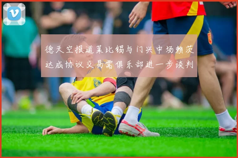 德天空报道莱比锡与门兴中场赖茨达成协议交易需俱乐部进一步谈判