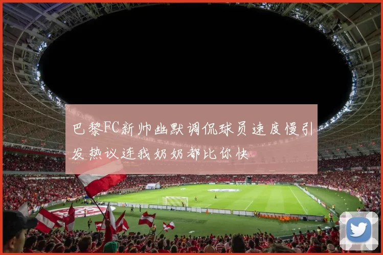 巴黎FC新帅幽默调侃球员速度慢引发热议连我奶奶都比你快