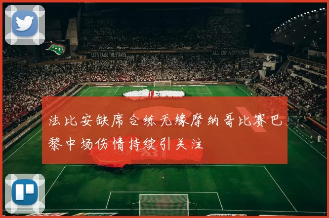 法比安缺席合练无缘摩纳哥比赛巴黎中场伤情持续引关注