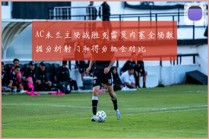 AC米兰主场战胜克雷莫内塞全场数据分析射门和得分机会对比