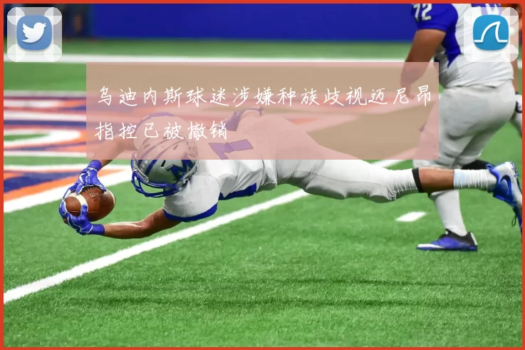 乌迪内斯球迷涉嫌种族歧视迈尼昂指控已被撤销