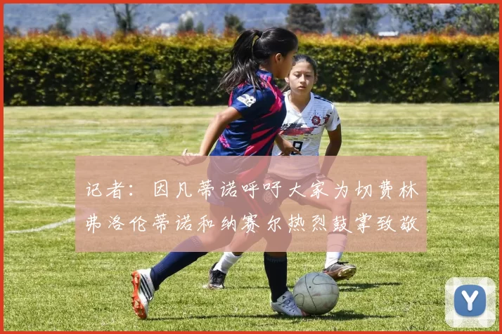 记者：因凡蒂诺呼吁大家为切费林弗洛伦蒂诺和纳赛尔热烈鼓掌致敬