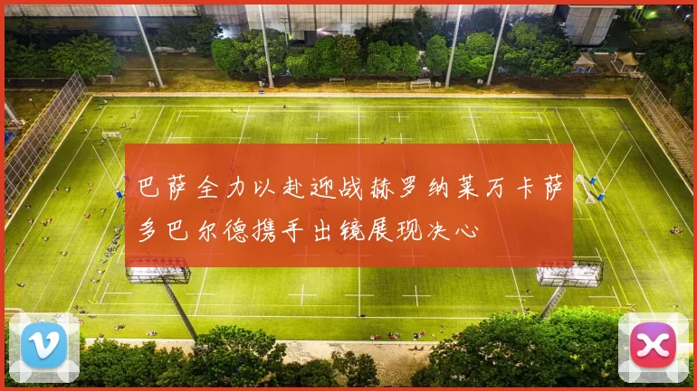 巴萨全力以赴迎战赫罗纳莱万卡萨多巴尔德携手出镜展现决心