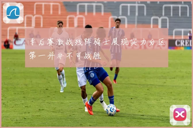季后赛激战残阵骑士展现实力分区第一并非不可战胜