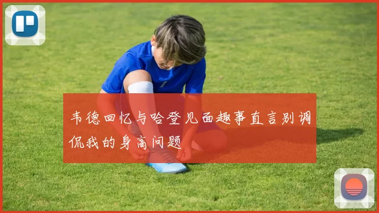 韦德回忆与哈登见面趣事直言别调侃我的身高问题
