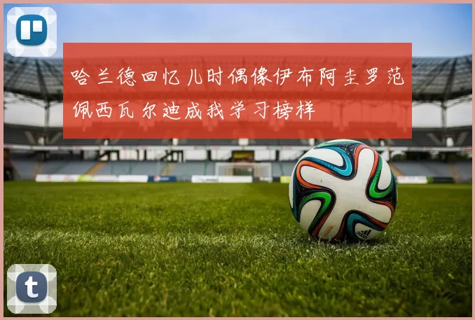 哈兰德回忆儿时偶像伊布阿圭罗范佩西瓦尔迪成我学习榜样
