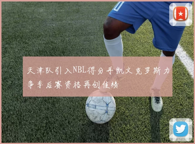天津队引入NBL得分手凯文克罗斯力争季后赛资格再创佳绩