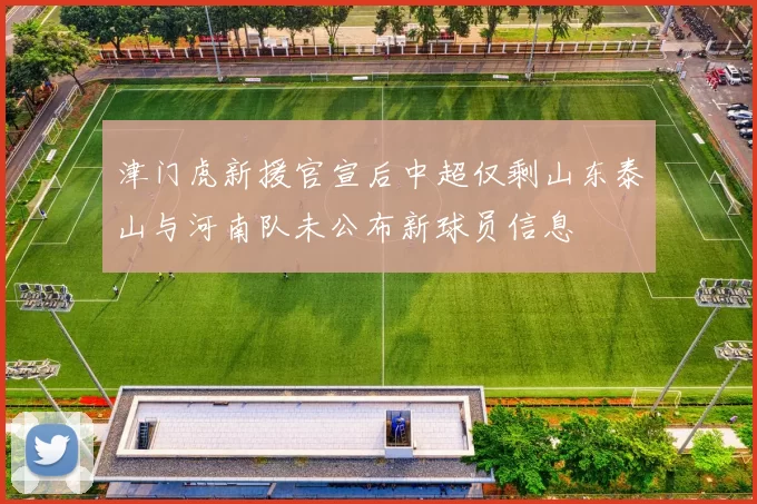 津门虎新援官宣后中超仅剩山东泰山与河南队未公布新球员信息