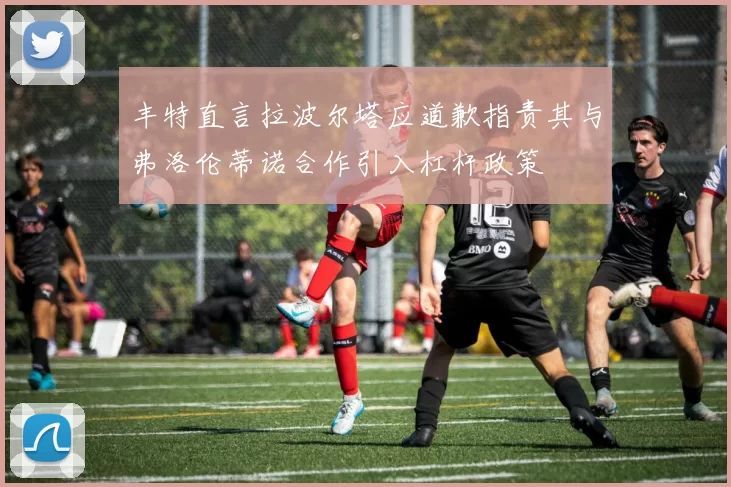 丰特直言拉波尔塔应道歉指责其与弗洛伦蒂诺合作引入杠杆政策