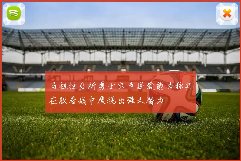 马祖拉分析勇士末节逆袭能力称其在胶着战中展现出强大潜力